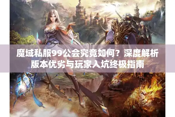 魔域私服99公会究竟如何?深度解析版本优劣与玩家入坑终极指南 魔域私服99公会究竟如何?深度解析版本优劣与玩家入坑终极指南