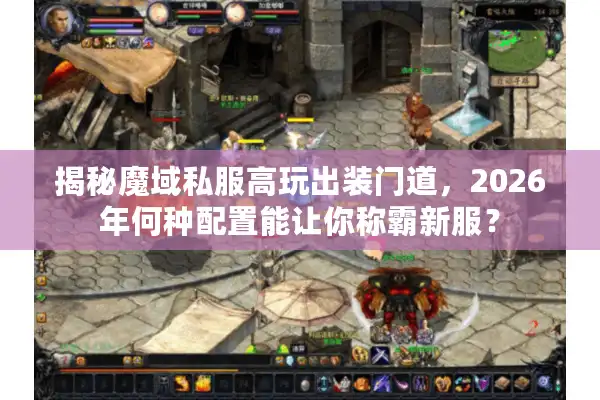 揭秘魔域私服高玩出装门道,2026年何种配置能让你称霸新服? 揭秘魔域私服高玩出装门道,2026年何种配置能让你称霸新服?