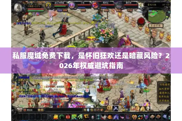 私服魔域免费下载，是怀旧狂欢还是暗藏风险？2026年权威避坑指南