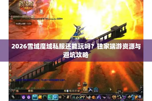 2026雪域魔域私服还能玩吗?独家端游资源与避坑攻略 2026雪域魔域私服还能玩吗?独家端游资源与避坑攻略