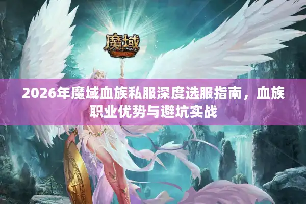2026年魔域血族私服深度选服指南，血族职业优势与避坑实战